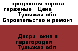 продаются ворота гаражные › Цена ­ 6 000 - Тульская обл. Строительство и ремонт » Двери, окна и перегородки   . Тульская обл.